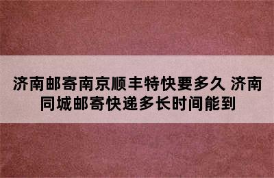 济南邮寄南京顺丰特快要多久 济南同城邮寄快递多长时间能到